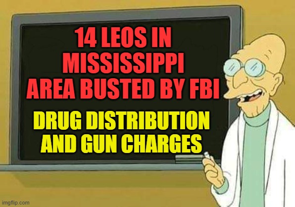 Professor Farnsworth Presentation | 14 LEOS IN MISSISSIPPI AREA BUSTED BY FBI; DRUG DISTRIBUTION AND GUN CHARGES | image tagged in professor farnsworth presentation | made w/ Imgflip meme maker