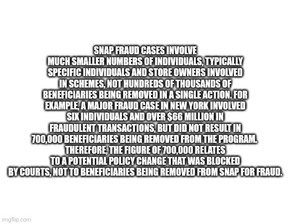 SNAP FRAUD CASES INVOLVE MUCH SMALLER NUMBERS OF INDIVIDUALS, TYPICALLY SPECIFIC INDIVIDUALS AND STORE OWNERS INVOLVED IN SCHEMES, NOT HUNDR | made w/ Imgflip meme maker