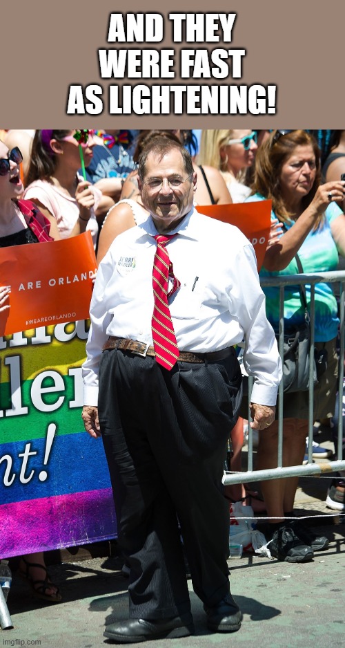jerry nadler | AND THEY WERE FAST AS LIGHTENING! | image tagged in jerry nadler | made w/ Imgflip meme maker