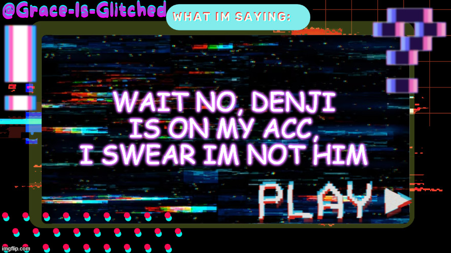 Grace-Is-Glitched Temp | WAIT NO, DENJI IS ON MY ACC, I SWEAR IM NOT HIM | image tagged in grace-is-glitched temp | made w/ Imgflip meme maker