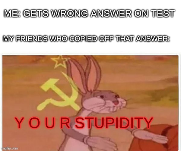 YOUR stupidity | ME: GETS WRONG ANSWER ON TEST; MY FRIENDS WHO COPIED OFF THAT ANSWER:; Y O U R STUPIDITY | image tagged in communist bugs bunny,communism,bugs bunny communist,communist | made w/ Imgflip meme maker