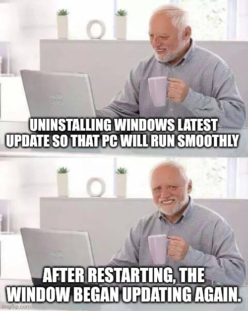 Hide the Pain Harold Meme | UNINSTALLING WINDOWS LATEST UPDATE SO THAT PC WILL RUN SMOOTHLY; AFTER RESTARTING, THE WINDOW BEGAN UPDATING AGAIN. | image tagged in memes,hide the pain harold | made w/ Imgflip meme maker