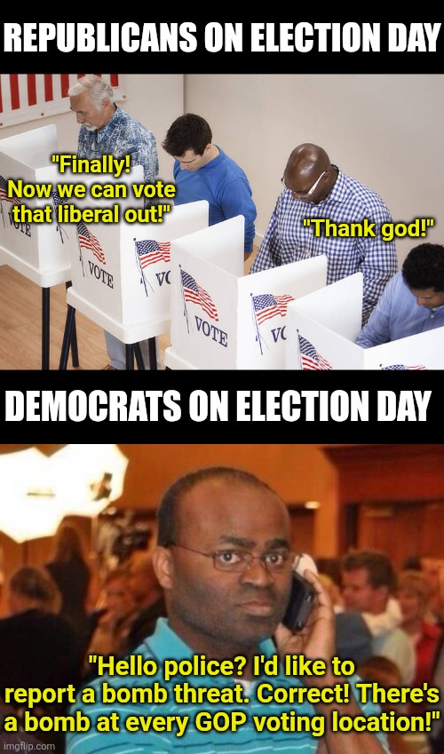 Pretty soon, listing all the ways Democrats cheat  during elections will be bigger than the Encyclopedia Britannia! | REPUBLICANS ON ELECTION DAY; "Finally! Now we can vote that liberal out!"; "Thank god!"; DEMOCRATS ON ELECTION DAY; "Hello police? I'd like to report a bomb threat. Correct! There's a bomb at every GOP voting location!" | image tagged in voters,liberal vs conservative,cheating,media bias,liberal logic,democratic party | made w/ Imgflip meme maker