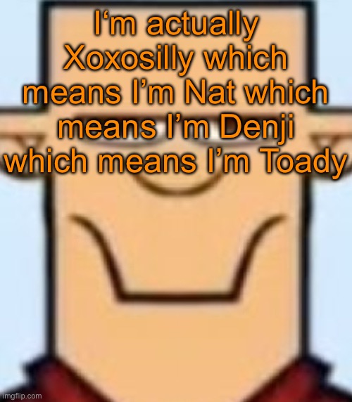 Sped Tyler | I‘m actually Xoxosilly which means I’m Nat which means I’m Denji which means I’m Toady | image tagged in sped tyler | made w/ Imgflip meme maker