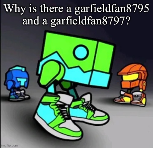 Geometry Dash Drip | Why is there a garfieldfan8795 and a garfieldfan8797? | image tagged in geometry dash drip | made w/ Imgflip meme maker