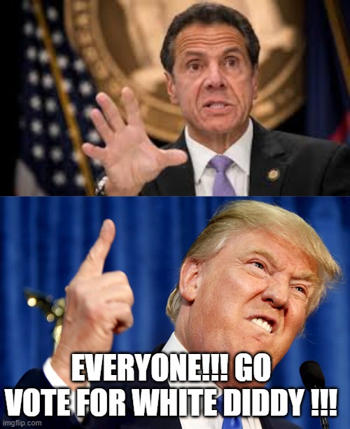 Cuomo | EVERYONE!!! GO VOTE FOR WHITE DIDDY !!! | image tagged in gov cuomo,donald trump | made w/ Imgflip meme maker