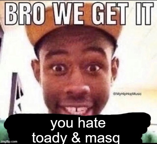 @Garfieldfan8495 | you hate toady & masq | image tagged in bro we get it blank | made w/ Imgflip meme maker