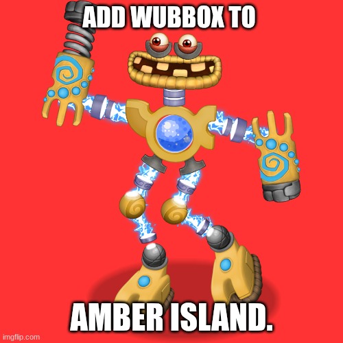 This debate ends now. | ADD WUBBOX TO; AMBER ISLAND. | image tagged in wubbox | made w/ Imgflip meme maker