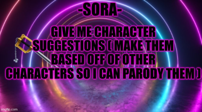 Anything is fine just not anything cringe | GIVE ME CHARACTER SUGGESTIONS ( MAKE THEM BASED OFF OF OTHER CHARACTERS SO I CAN PARODY THEM ) | image tagged in -sora- template | made w/ Imgflip meme maker
