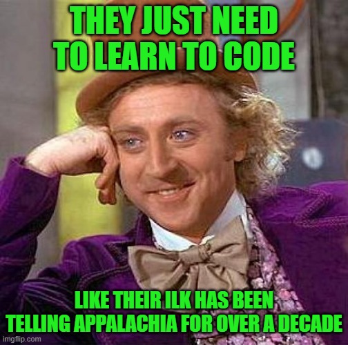 Creepy Condescending Wonka Meme | THEY JUST NEED TO LEARN TO CODE LIKE THEIR ILK HAS BEEN TELLING APPALACHIA FOR OVER A DECADE | image tagged in memes,creepy condescending wonka | made w/ Imgflip meme maker