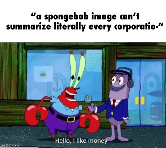 except Costco and Arizona iced tea ig | “a spongebob image can’t summarize literally every corporatio-“ | image tagged in hello i like money,billionaire | made w/ Imgflip meme maker