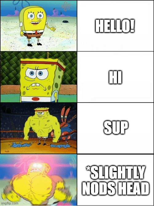 History of greetings | HELLO! HI; SUP; *SLIGHTLY NODS HEAD | image tagged in sponge finna commit muder | made w/ Imgflip meme maker