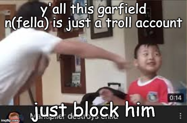 Markiplier destroyes child | y'all this garfield n(fella) is just a troll account; just block him | image tagged in markiplier destroyes child | made w/ Imgflip meme maker