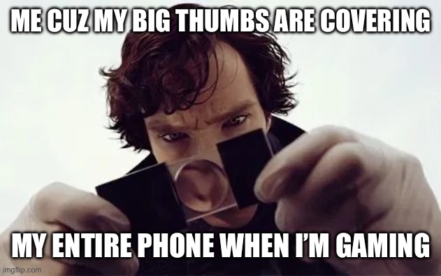 It’s true tho…. | ME CUZ MY BIG THUMBS ARE COVERING; MY ENTIRE PHONE WHEN I’M GAMING | image tagged in sherlock magnifying glass,gaming,fingers | made w/ Imgflip meme maker