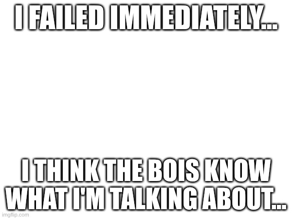 NNN | I FAILED IMMEDIATELY... I THINK THE BOIS KNOW WHAT I'M TALKING ABOUT... | image tagged in november | made w/ Imgflip meme maker