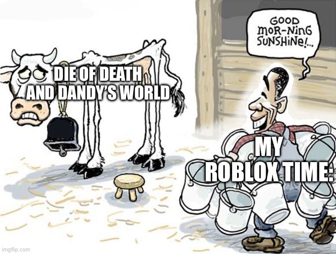 I think I have an addiction or something | DIE OF DEATH AND DANDY’S WORLD; MY ROBLOX TIME: | image tagged in milking the cow | made w/ Imgflip meme maker