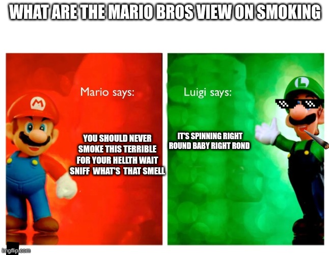 luigi | WHAT ARE THE MARIO BROS VIEW ON SMOKING; YOU SHOULD NEVER SMOKE THIS TERRIBLE FOR YOUR HELLTH WAIT SNIFF  WHAT'S  THAT SMELL; IT'S SPINNING RIGHT ROUND BABY RIGHT ROND | image tagged in meme | made w/ Imgflip meme maker