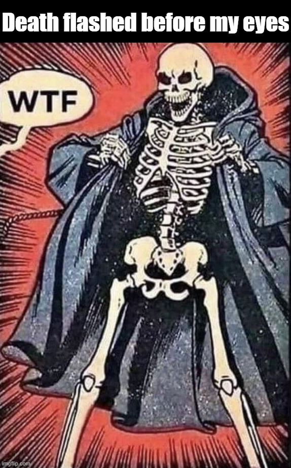 Death flashed before my eyes | image tagged in eyeroll | made w/ Imgflip meme maker