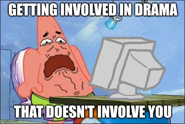 Patrick Star cringing | GETTING INVOLVED IN DRAMA THAT DOESN'T INVOLVE YOU | image tagged in patrick star cringing | made w/ Imgflip meme maker