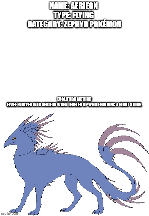 new fakemon | NAME: AERIEON 
TYPE: FLYING 
CATEGORY: ZEPHYR POKÉMON; EVOLUTION METHOD

EEVEE EVOLVES INTO AERIEON WHEN LEVELED UP WHILE HOLDING A FLOAT STONE. | image tagged in pokemon,fakemon | made w/ Imgflip meme maker