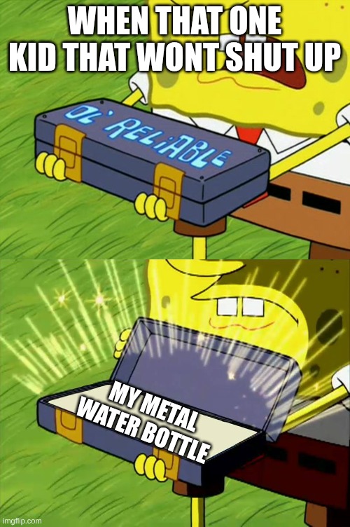 we all know that one kid | WHEN THAT ONE KID THAT WONT SHUT UP; MY METAL WATER BOTTLE | image tagged in ol' reliable | made w/ Imgflip meme maker