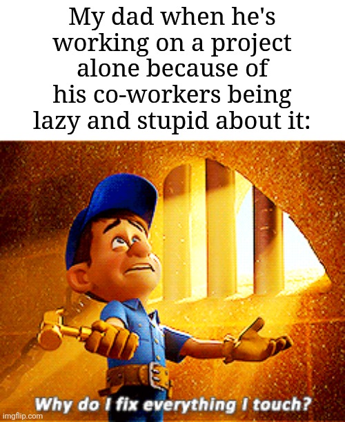 Sounds like dad is doing more hard work | My dad when he's working on a project alone because of his co-workers being lazy and stupid about it: | image tagged in why do i fix everything i touch,memes,funny,project | made w/ Imgflip meme maker