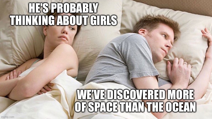 He's probably thinking about girls | HE'S PROBABLY THINKING ABOUT GIRLS; WE’VE DISCOVERED MORE OF SPACE THAN THE OCEAN | image tagged in he's probably thinking about girls | made w/ Imgflip meme maker