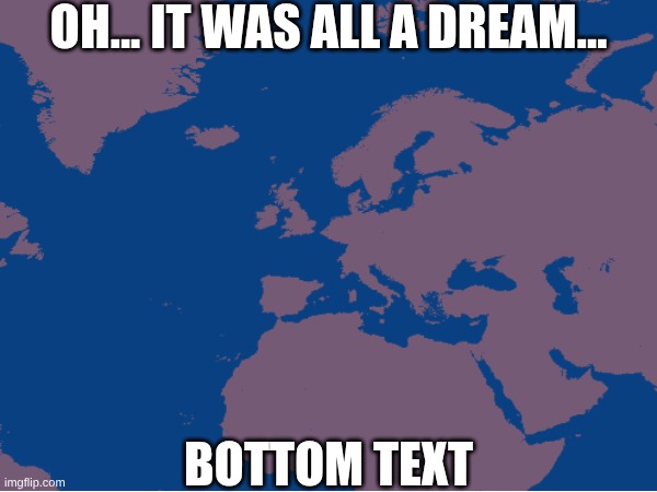 yeah | OH... IT WAS ALL A DREAM... BOTTOM TEXT | image tagged in europe,map,dream | made w/ Imgflip meme maker