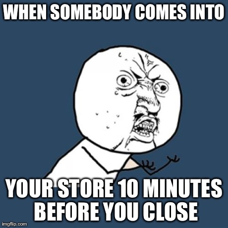 Y U No Meme | WHEN SOMEBODY COMES INTO YOUR STORE 10 MINUTES BEFORE YOU CLOSE | image tagged in memes,y u no | made w/ Imgflip meme maker