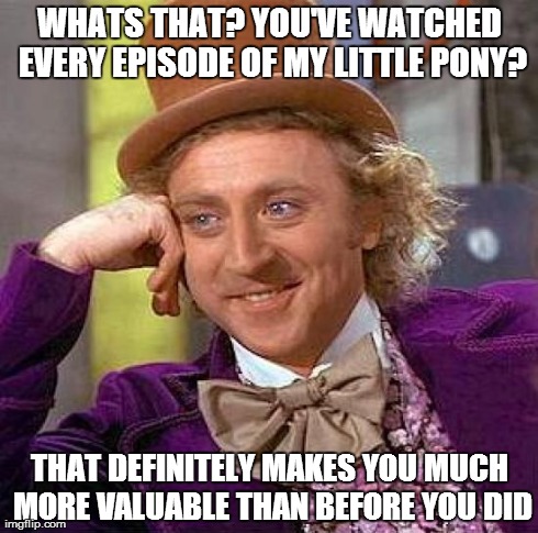 Creepy Condescending Wonka | WHATS THAT? YOU'VE WATCHED EVERY EPISODE OF MY LITTLE PONY? THAT DEFINITELY MAKES YOU MUCH MORE VALUABLE THAN BEFORE YOU DID | image tagged in memes,creepy condescending wonka | made w/ Imgflip meme maker