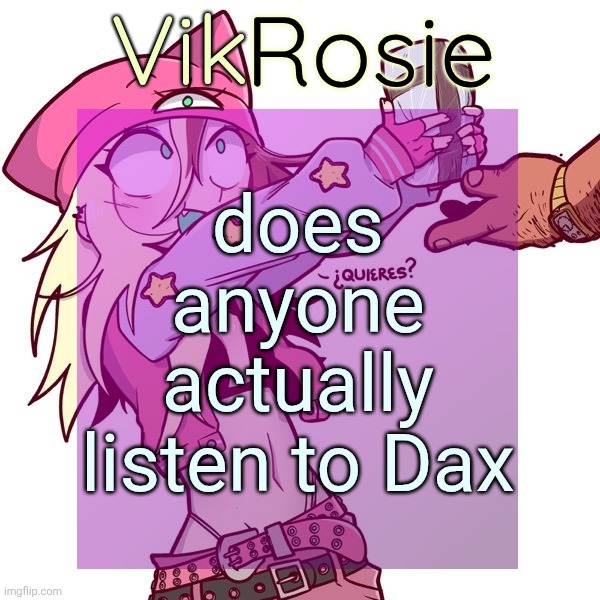 I feel like people who listen to Dax aren't real | does anyone actually listen to Dax | image tagged in rose's issbrokie temp | made w/ Imgflip meme maker