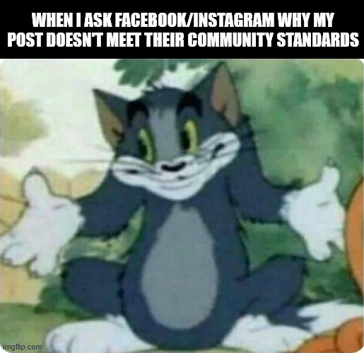 I hope that META CEO gets arrested and given the same explanations | WHEN I ASK FACEBOOK/INSTAGRAM WHY MY POST DOESN'T MEET THEIR COMMUNITY STANDARDS | image tagged in tom shrugging,meta,facebook,instagram | made w/ Imgflip meme maker