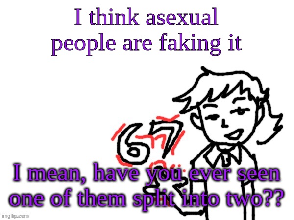 6 7 Dea | I think asexual people are faking it; I mean, have you ever seen one of them split into two?? | image tagged in 6 7 dea | made w/ Imgflip meme maker