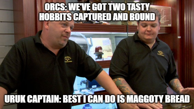 Maggoty bread...again | ORCS: WE'VE GOT TWO TASTY HOBBITS CAPTURED AND BOUND; URUK CAPTAIN: BEST I CAN DO IS MAGGOTY BREAD | image tagged in pawn stars best i can do | made w/ Imgflip meme maker