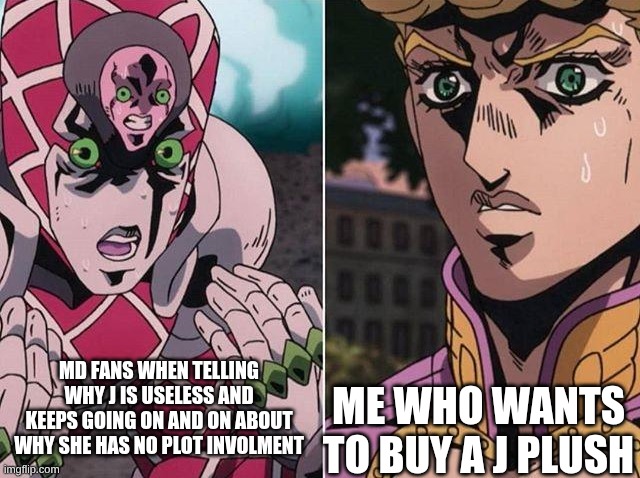 this pretty much j haters, good thing im no longer a j hater | ME WHO WANTS TO BUY A J PLUSH; MD FANS WHEN TELLING WHY J IS USELESS AND KEEPS GOING ON AND ON ABOUT WHY SHE HAS NO PLOT INVOLMENT | image tagged in concerned giorno,murder drones | made w/ Imgflip meme maker