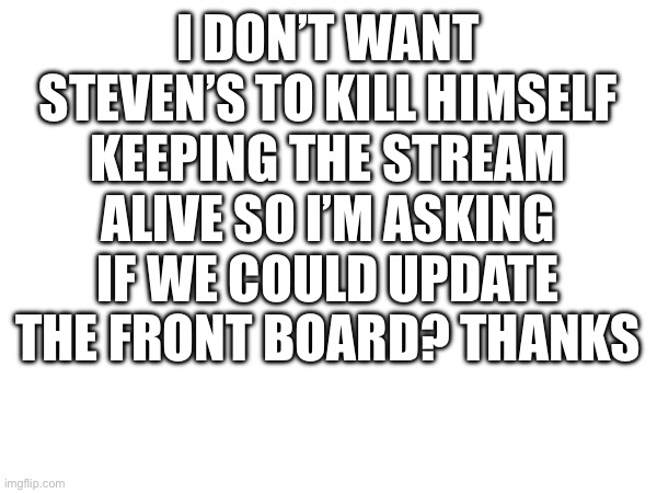 Title | I DON’T WANT STEVEN’S TO KILL HIMSELF KEEPING THE STREAM ALIVE SO I’M ASKING IF WE COULD UPDATE THE FRONT BOARD? THANKS | made w/ Imgflip meme maker