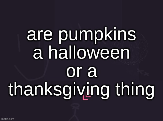 vik's image | are pumpkins a halloween or a thanksgiving thing | image tagged in vik's image | made w/ Imgflip meme maker