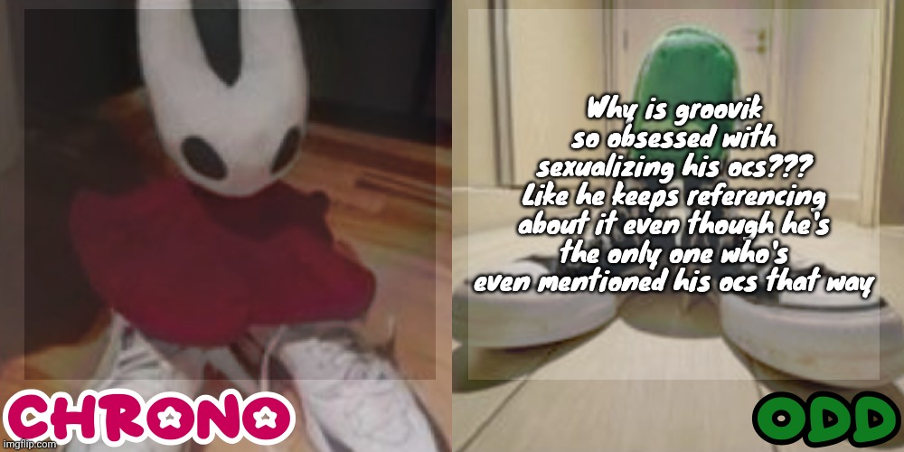 Chrono and odd shared temp | Why is groovik so obsessed with sexualizing his ocs???
Like he keeps referencing about it even though he's the only one who's even mentioned his ocs that way | image tagged in chrono and odd shared temp | made w/ Imgflip meme maker