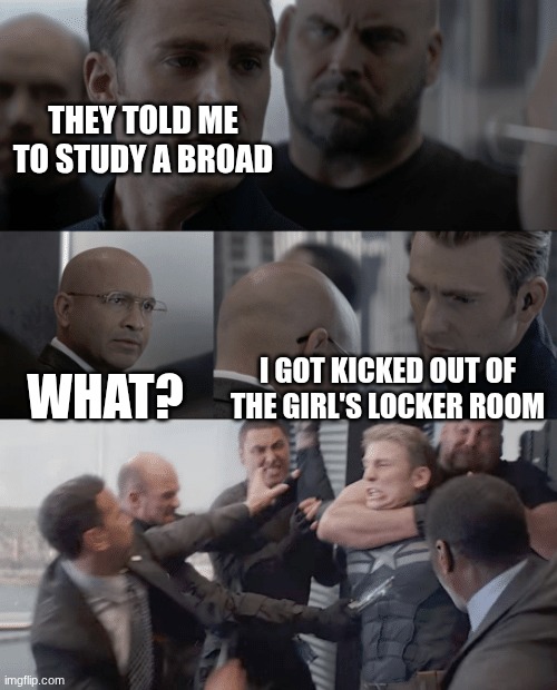 # corny joke | THEY TOLD ME TO STUDY A BROAD; WHAT? I GOT KICKED OUT OF THE GIRL'S LOCKER ROOM | image tagged in captain america elevator,67 | made w/ Imgflip meme maker