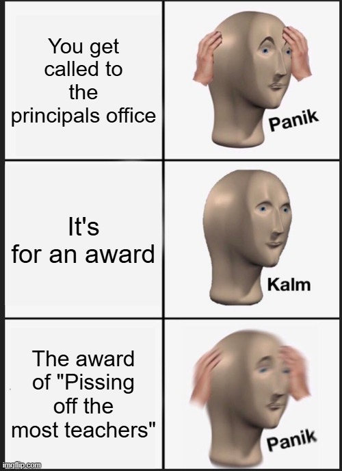 Can finally post here | You get called to the principals office; It's for an award; The award of "Pissing off the most teachers" | image tagged in memes,panik kalm panik | made w/ Imgflip meme maker