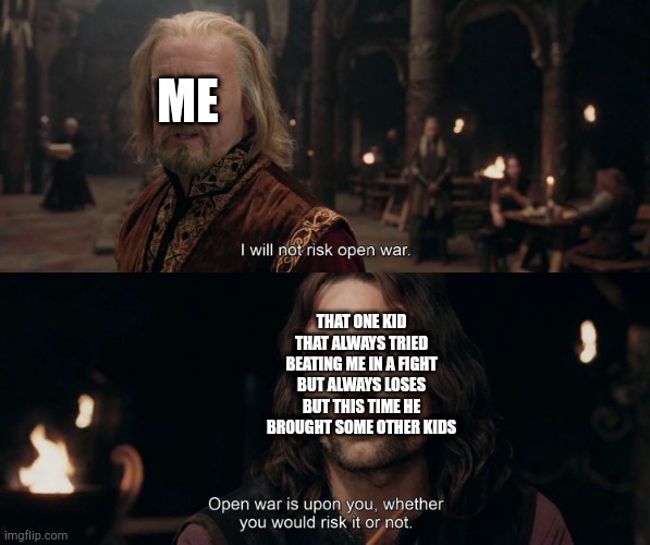 Open War | ME; THAT ONE KID THAT ALWAYS TRIED BEATING ME IN A FIGHT BUT ALWAYS LOSES BUT THIS TIME HE BROUGHT SOME OTHER KIDS | image tagged in open war | made w/ Imgflip meme maker