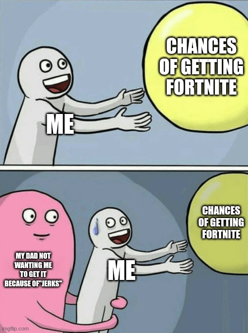 Running Away Balloon Meme | CHANCES OF GETTING FORTNITE; ME; CHANCES OF GETTING FORTNITE; MY DAD NOT WANTING ME TO GET IT BECAUSE OF"JERKS"; ME | image tagged in memes,running away balloon | made w/ Imgflip meme maker