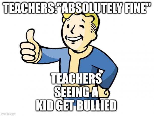 Fallout Vault Boy | TEACHERS:"ABSOLUTELY FINE"; TEACHERS SEEING A KID GET BULLIED | image tagged in fallout vault boy | made w/ Imgflip meme maker