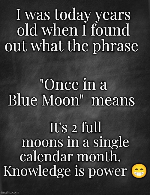 Once in a Blue Moon | I was today years old when I found out what the phrase; "Once in a Blue Moon"  means; It's 2 full moons in a single calendar month.    Knowledge is power 😁 | image tagged in knowledge is power | made w/ Imgflip meme maker