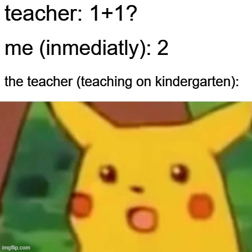 lmao | teacher: 1+1? me (inmediatly): 2; the teacher (teaching on kindergarten): | image tagged in memes,surprised pikachu,school | made w/ Imgflip meme maker
