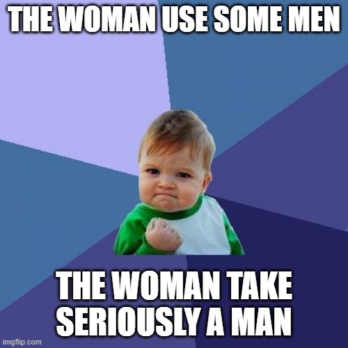 men | THE WOMAN USE SOME MEN; THE WOMAN TAKE SERIOUSLY A MAN | image tagged in memes,success kid | made w/ Imgflip meme maker