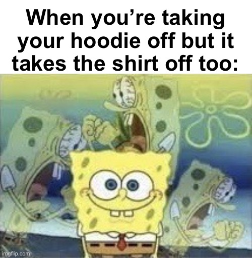 I hate when this happens. | When you’re taking your hoodie off but it takes the shirt off too: | image tagged in spongebob internal screaming,hoodie,relatable | made w/ Imgflip meme maker