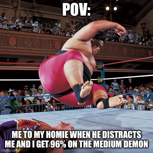 Yokozuna | POV:; ME TO MY HOMIE WHEN HE DISTRACTS ME AND I GET 96% ON THE MEDIUM DEMON | image tagged in yokozuna | made w/ Imgflip meme maker