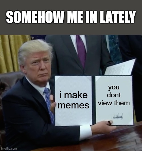 im not getting views lately :( | SOMEHOW ME IN LATELY; i make memes; you dont view them | image tagged in memes,trump bill signing,fun,please help me,meme | made w/ Imgflip meme maker