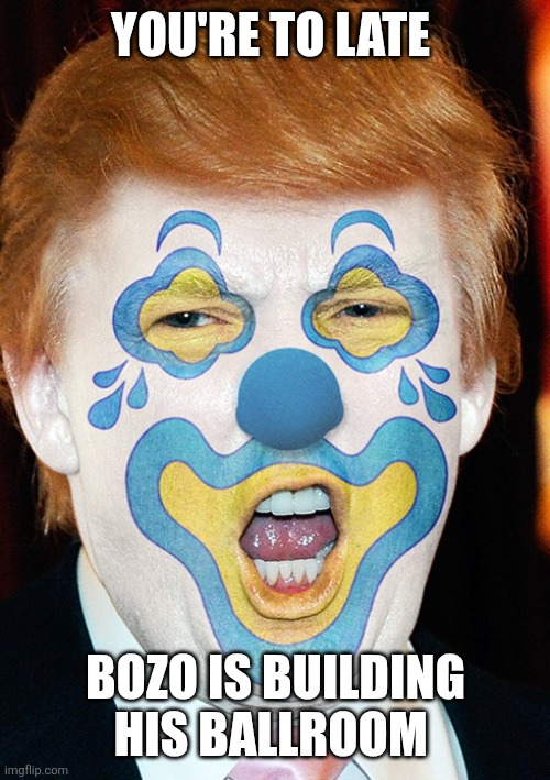 YOU'RE TO LATE BOZO IS BUILDING HIS BALLROOM | image tagged in clown trump | made w/ Imgflip meme maker